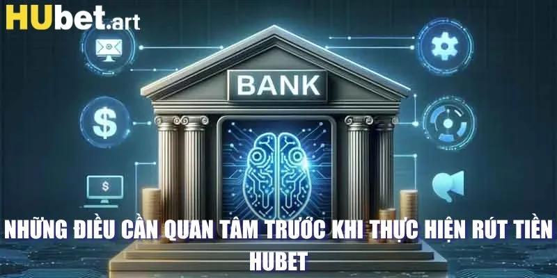 Những điều cần quan tâm trước khi thực hiện rút tiền Hubet